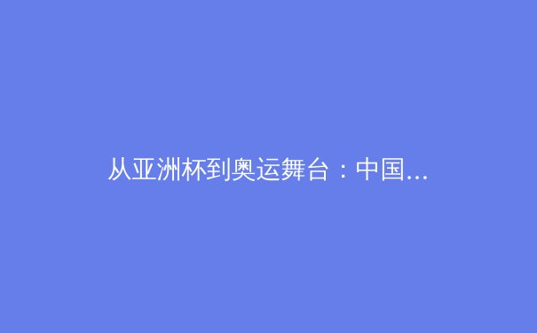 从亚洲杯到奥运舞台：中国新生代运动员如何用科技与数据重构竞技未来 - 2