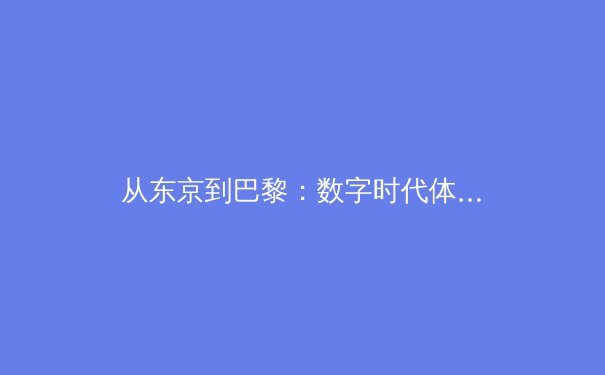 从东京到巴黎：数字时代体育新闻的转型与挑战 - 3