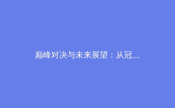 巅峰对决与未来展望：从冠军底蕴看中国体育的变革与挑战 - 3