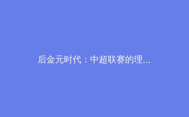 后金元时代：中超联赛的理性回归与青训体系的重构之路 - 3