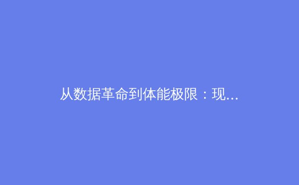从数据革命到体能极限：现代体育竞技背后的科学与哲学思辨 - 4
