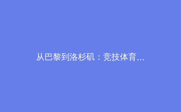 从巴黎到洛杉矶：竞技体育的科技革新与人性回归的双重变奏 - 2