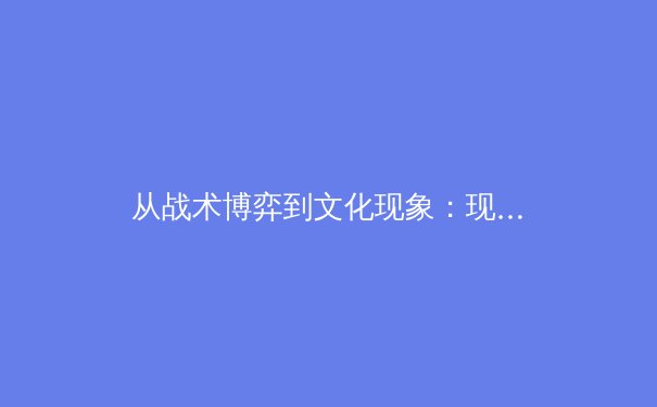 从战术博弈到文化现象：现代体育赛事背后的多维解读
