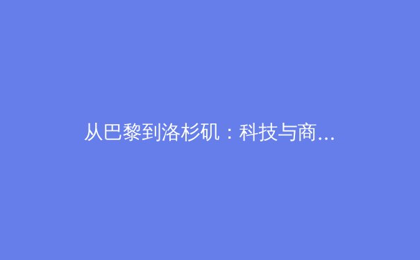 从巴黎到洛杉矶：科技与商业如何重塑现代奥林匹克叙事
