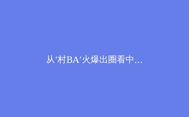 从‘村BA’火爆出圈看中国体育生态的深层变革 - 4