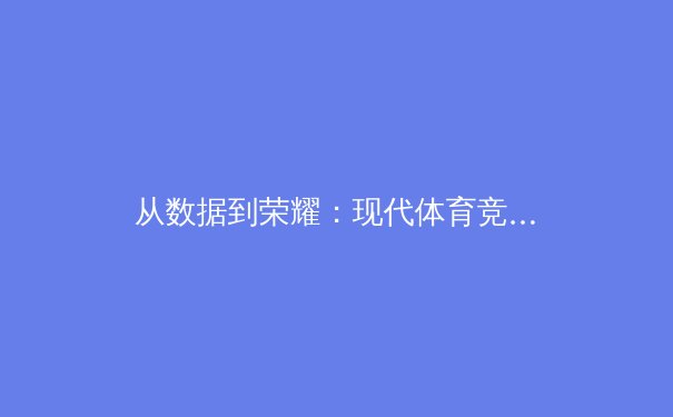 从数据到荣耀：现代体育竞技中科技与人文的交融 - 3